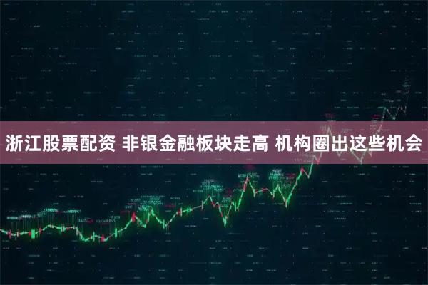 浙江股票配资 非银金融板块走高 机构圈出这些机会