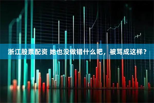 浙江股票配资 她也没做错什么吧,被骂成这样?