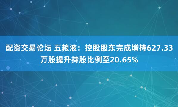 配资交易论坛 五粮液：控股股东完成增持627.33万股提升持股比例至20.65%