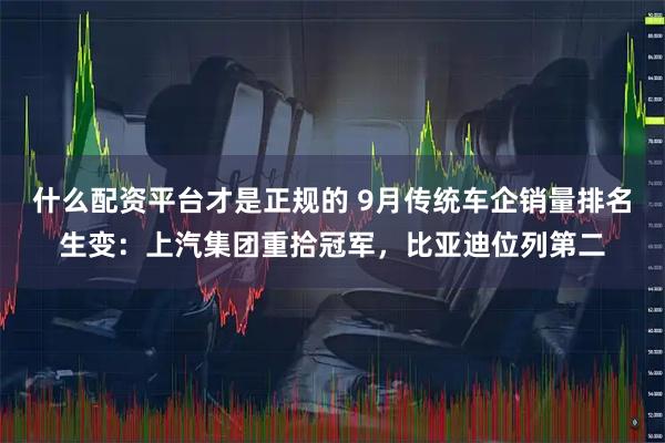 什么配资平台才是正规的 9月传统车企销量排名生变：上汽集团重拾冠军，比亚迪位列第二
