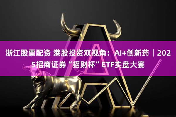 浙江股票配资 港股投资双视角：AI+创新药｜2025招商证券“招财杯”ETF实盘大赛