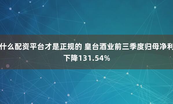 什么配资平台才是正规的 皇台酒业前三季度归母净利下降131.54%