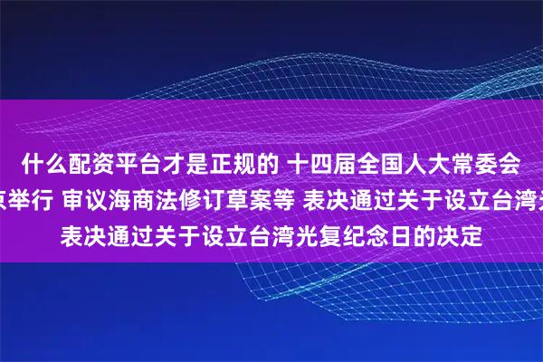 什么配资平台才是正规的 十四届全国人大常委会第十八次会议在京举行 审议海商法修订草案等 表决通过关于设立台湾光复纪念日的决定