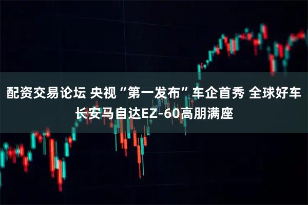 配资交易论坛 央视“第一发布”车企首秀 全球好车长安马自达EZ-60高朋满座