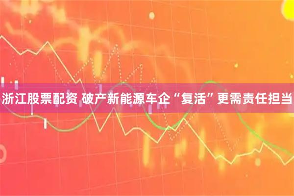 浙江股票配资 破产新能源车企“复活”更需责任担当