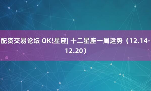 配资交易论坛 OK!星座| 十二星座一周运势（12.14-12.20）