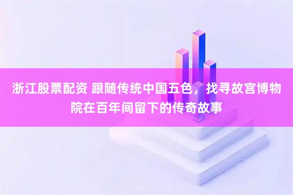 浙江股票配资 跟随传统中国五色，找寻故宫博物院在百年间留下的传奇故事