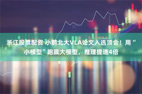 浙江股票配资 小鹏北大VLA论文入选顶会!用“小模型”跑赢大模型,推理提速4倍