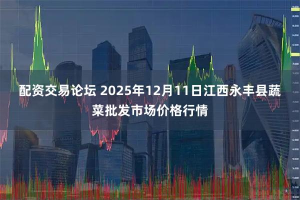 配资交易论坛 2025年12月11日江西永丰县蔬菜批发市场价格行情