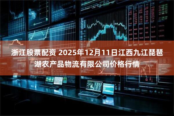 浙江股票配资 2025年12月11日江西九江琵琶湖农产品物流有限公司价格行情