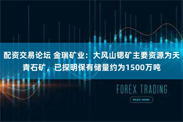 配资交易论坛 金瑞矿业:大风山锶矿主要资源为天青石矿,已探明保有储量约为1500万吨