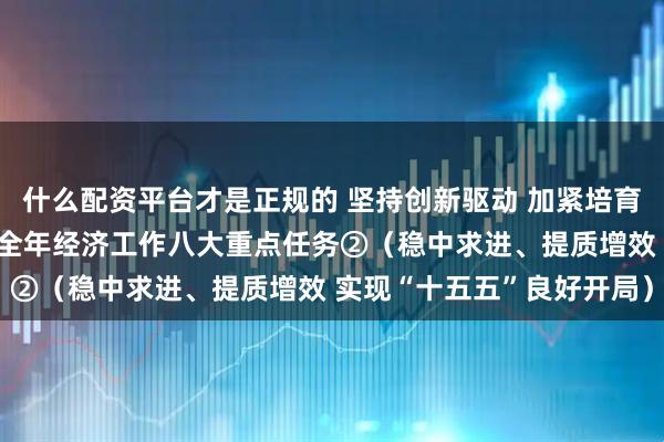 什么配资平台才是正规的 坚持创新驱动 加紧培育壮大新动能——着力推进全年经济工作八大重点任务②(稳中求进、提质增效 实现“十五五”良好开局)