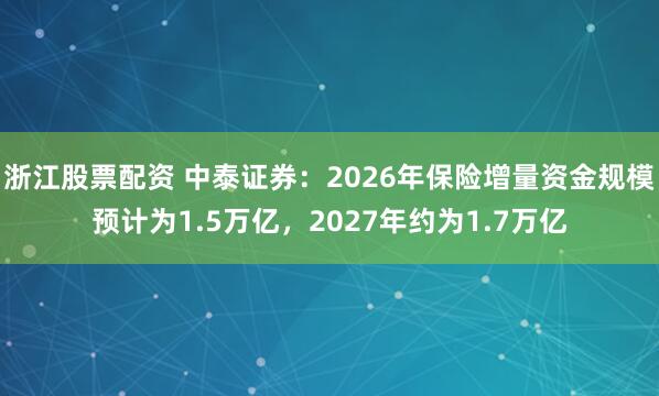 浙江股票配资 中泰证券：2026年保险增量资金规模预计为1.5万亿，2027年约为1.7万亿