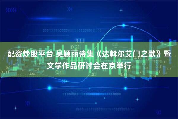 配资炒股平台 吴颖丽诗集《达斡尔艾门之歌》暨文学作品研讨会在京举行