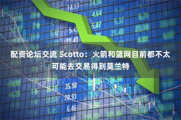 配资论坛交流 Scotto：火箭和篮网目前都不太可能去交易得到莫兰特