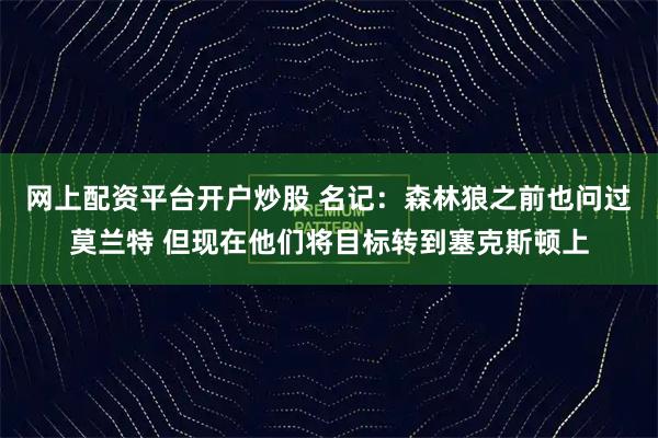 网上配资平台开户炒股 名记：森林狼之前也问过莫兰特 但现在他们将目标转到塞克斯顿上