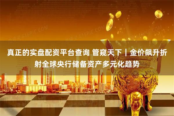 真正的实盘配资平台查询 管窥天下｜金价飙升折射全球央行储备资产多元化趋势