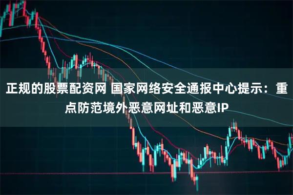 正规的股票配资网 国家网络安全通报中心提示：重点防范境外恶意网址和恶意IP
