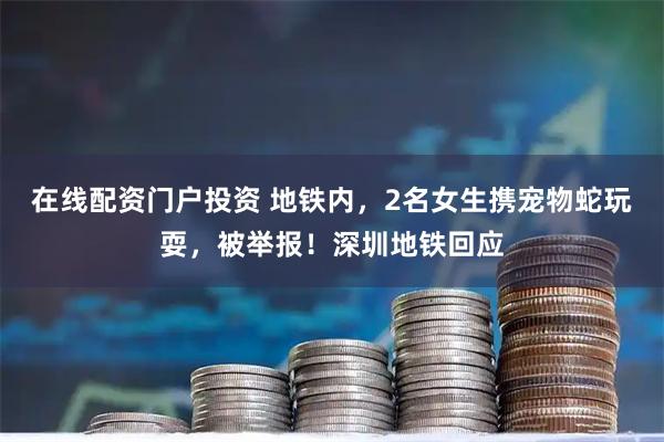 在线配资门户投资 地铁内，2名女生携宠物蛇玩耍，被举报！深圳地铁回应