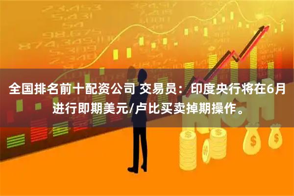 全国排名前十配资公司 交易员：印度央行将在6月进行即期美元/卢比买卖掉期操作。