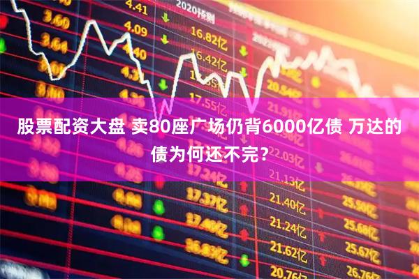 股票配资大盘 卖80座广场仍背6000亿债 万达的债为何还不完?