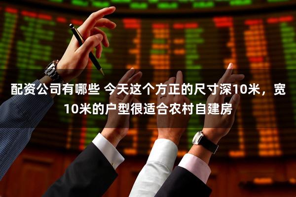 配资公司有哪些 今天这个方正的尺寸深10米，宽10米的户型很适合农村自建房