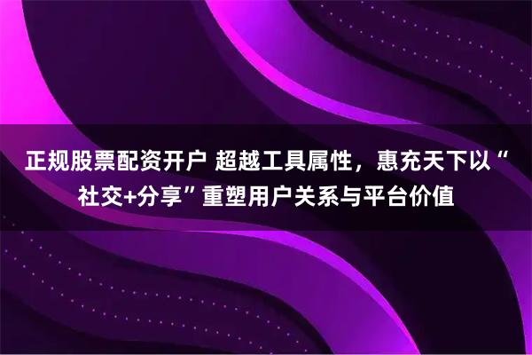 正规股票配资开户 超越工具属性，惠充天下以“社交+分享”重塑用户关系与平台价值