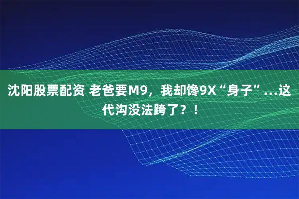 沈阳股票配资 老爸要M9，我却馋9X“身子”…这代沟没法跨了？！