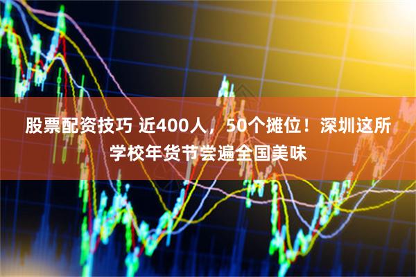 股票配资技巧 近400人，50个摊位！深圳这所学校年货节尝遍全国美味