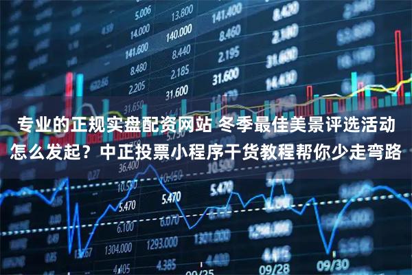 专业的正规实盘配资网站 冬季最佳美景评选活动怎么发起？中正投票小程序干货教程帮你少走弯路