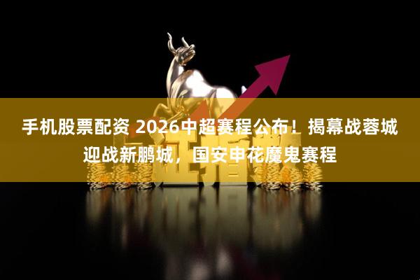 手机股票配资 2026中超赛程公布！揭幕战蓉城迎战新鹏城，国安申花魔鬼赛程