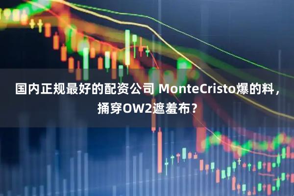 国内正规最好的配资公司 MonteCristo爆的料，捅穿OW2遮羞布？