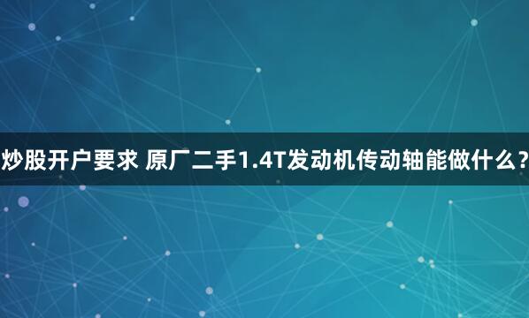 炒股开户要求 原厂二手1.4T发动机传动轴能做什么？