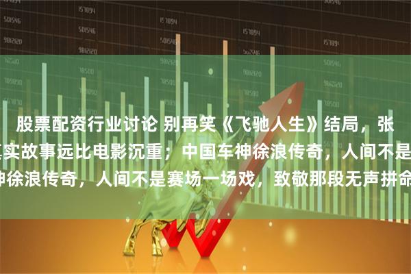 股票配资行业讨论 别再笑《飞驰人生》结局，张弛原型32岁赛场亡，真实故事远比电影沉重；中国车神徐浪传奇，人间不是赛场一场戏，致敬那段无声拼命命运！