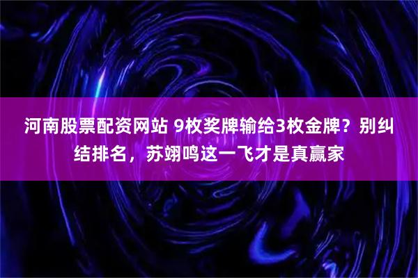河南股票配资网站 9枚奖牌输给3枚金牌？别纠结排名，苏翊鸣这一飞才是真赢家