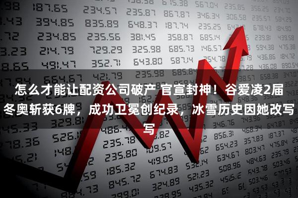 怎么才能让配资公司破产 官宣封神！谷爱凌2届冬奥斩获6牌，成功卫冕创纪录，冰雪历史因她改写