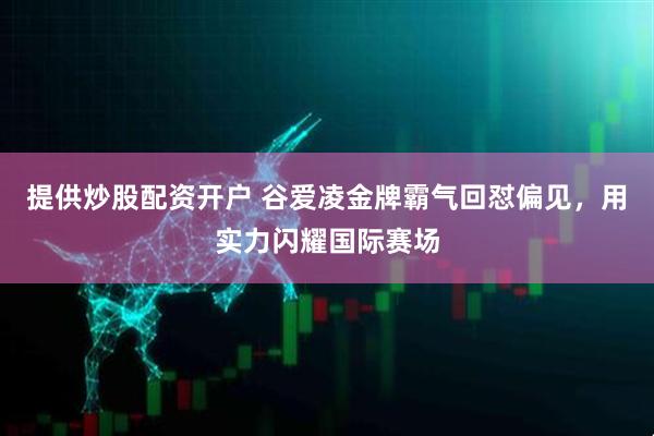 提供炒股配资开户 谷爱凌金牌霸气回怼偏见，用实力闪耀国际赛场