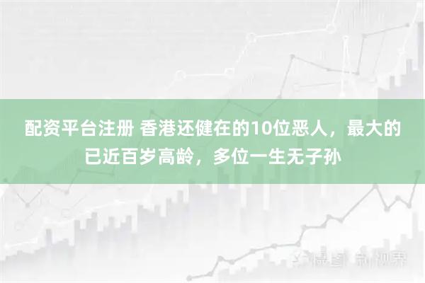配资平台注册 香港还健在的10位恶人，最大的已近百岁高龄，多位一生无子孙