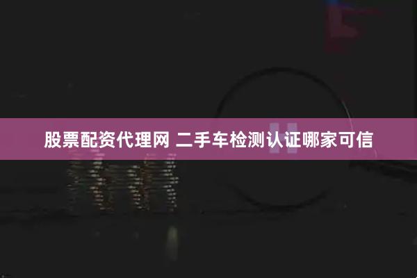 股票配资代理网 二手车检测认证哪家可信