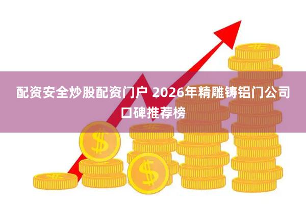 配资安全炒股配资门户 2026年精雕铸铝门公司口碑推荐榜