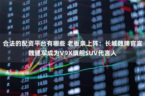 合法的配资平台有哪些 老板亲上阵：长城魏牌官宣魏建军成为V9X旗舰SUV代言人