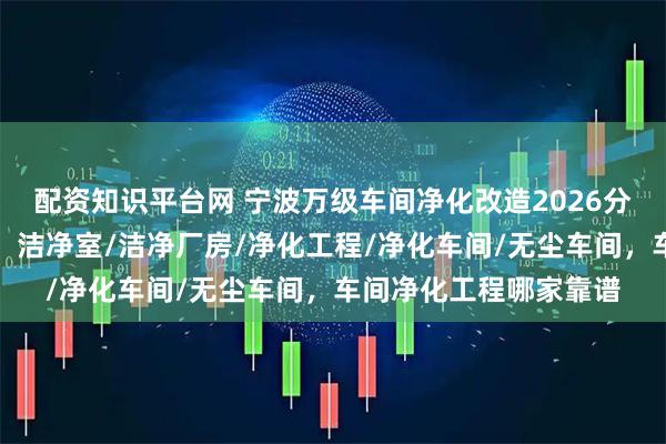 配资知识平台网 宁波万级车间净化改造2026分析，探寻行业新标杆，洁净室/洁净厂房/净化工程/净化车间/无尘车间，车间净化工程哪家靠谱