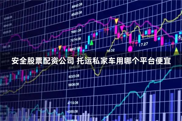 安全股票配资公司 托运私家车用哪个平台便宜