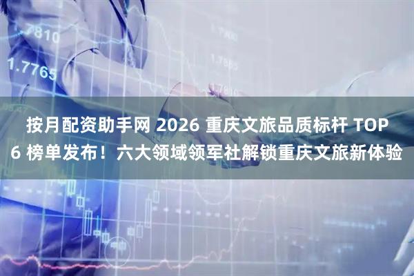 按月配资助手网 2026 重庆文旅品质标杆 TOP6 榜单发布！六大领域领军社解锁重庆文旅新体验