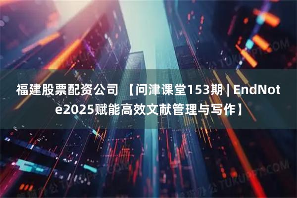 福建股票配资公司 【问津课堂153期 | EndNote2025赋能高效文献管理与写作】