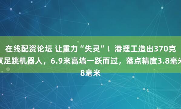 在线配资论坛 让重力“失灵”!港理工造出370克双足跳机器人,6.9米高墙一跃而过,落点精度3.8毫米