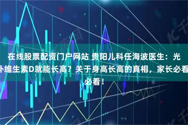 在线股票配资门户网站 贵阳儿科任海波医生：光补维生素D就能长高？关于身高长高的真相，家长必看！