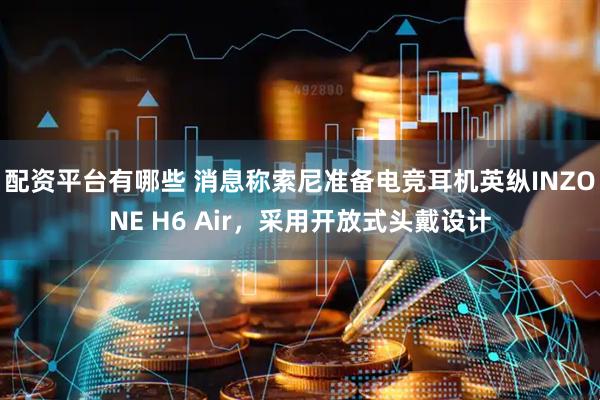 配资平台有哪些 消息称索尼准备电竞耳机英纵INZONE H6 Air，采用开放式头戴设计