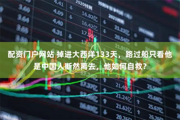 配资门户网站 掉进大西洋133天，路过船只看他是中国人断然离去，他如何自救？