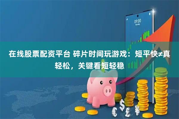 在线股票配资平台 碎片时间玩游戏：短平快≠真轻松，关键看短轻稳